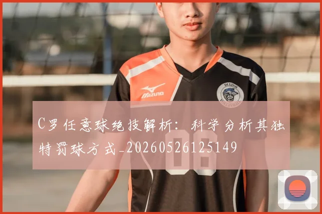 C罗任意球绝技解析：科学分析其独特罚球方式_20260526125149