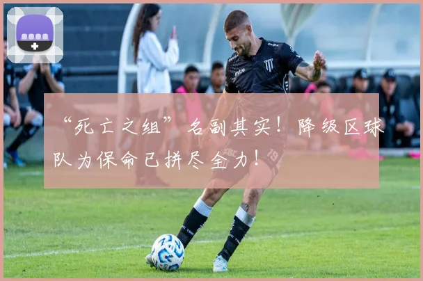 “死亡之组”名副其实！降级区球队为保命已拼尽全力！