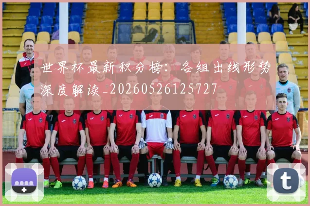 世界杯最新积分榜:各组出线形势深度解读_20260526125727