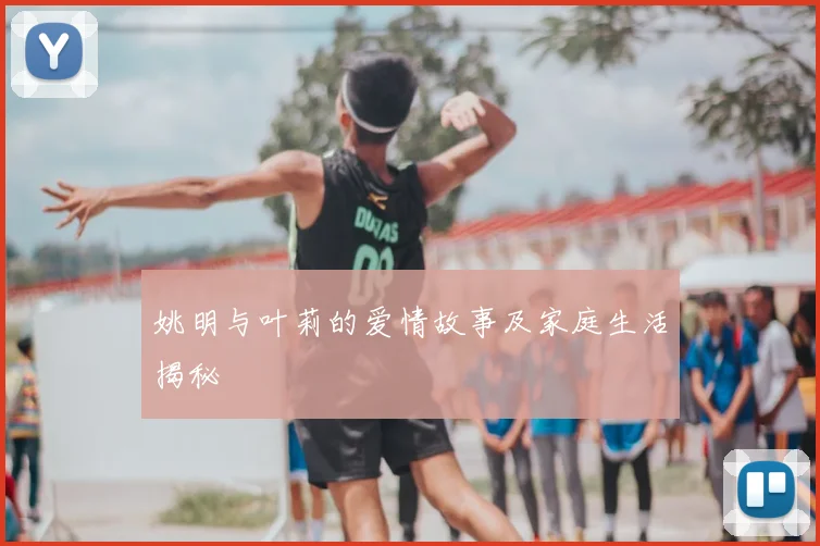 姚明与叶莉的爱情故事及家庭生活揭秘