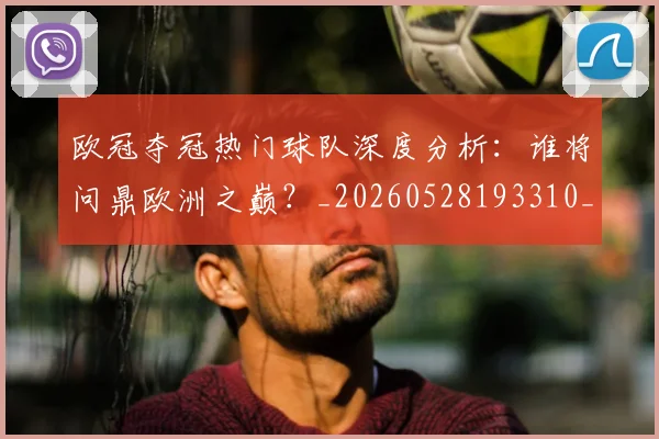 欧冠夺冠热门球队深度分析:谁将问鼎欧洲之巅?_20260528193310_20260609224733