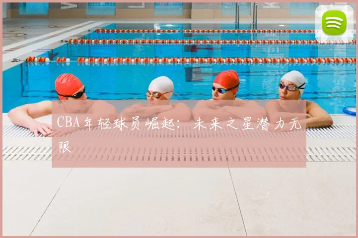 CBA年轻球员崛起：未来之星潜力无限