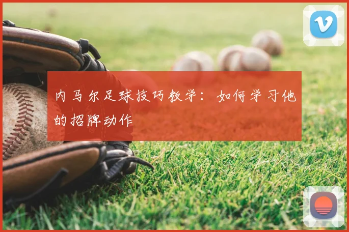 内马尔足球技巧教学：如何学习他的招牌动作