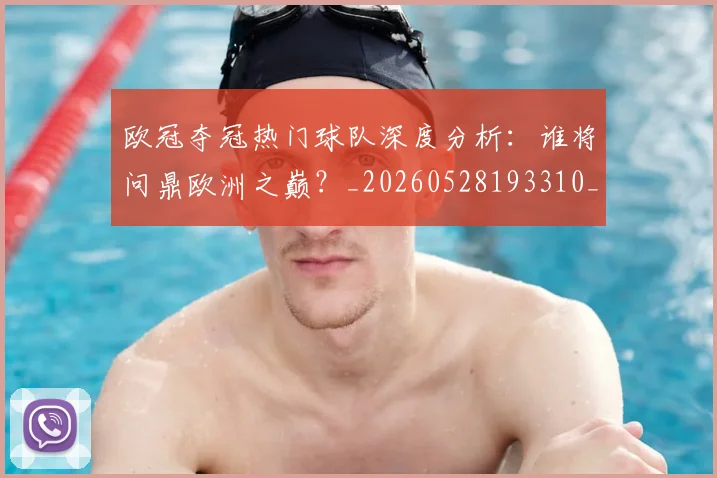 欧冠夺冠热门球队深度分析：谁将问鼎欧洲之巅？_20260528193310_20260609224733