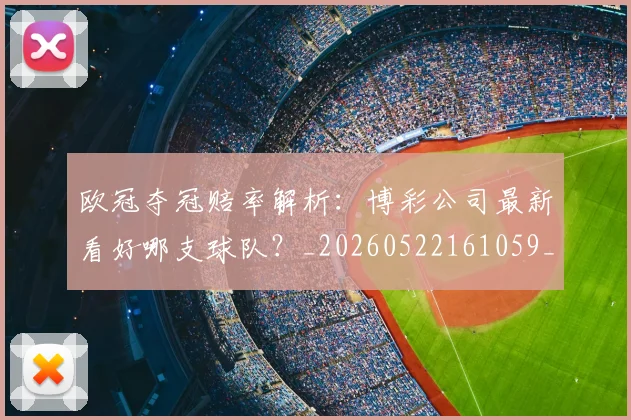欧冠夺冠赔率解析：博彩公司最新看好哪支球队？_20260522161059_20260609224804