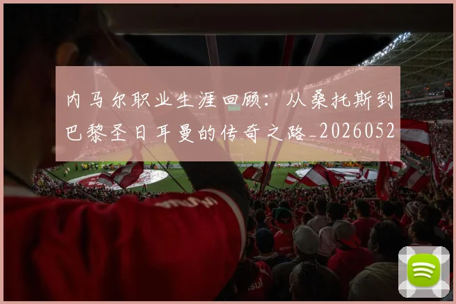 内马尔职业生涯回顾:从桑托斯到巴黎圣日耳曼的传奇之路_20260529200243
