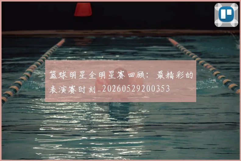 篮球明星全明星赛回顾：最精彩的表演赛时刻_20260529200353