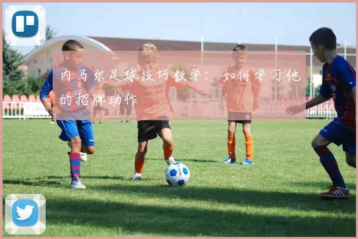 内马尔足球技巧教学：如何学习他的招牌动作