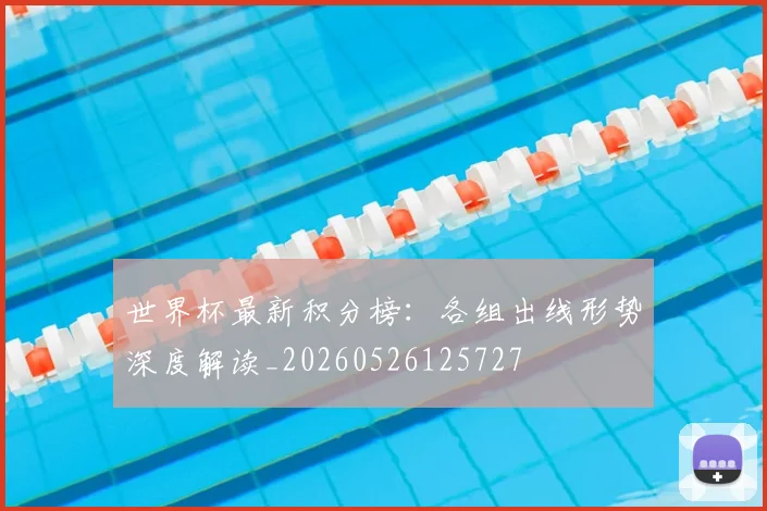 世界杯最新积分榜:各组出线形势深度解读_20260526125727