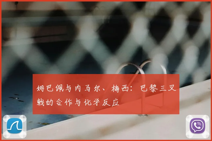 姆巴佩与内马尔、梅西:巴黎三叉戟的合作与化学反应