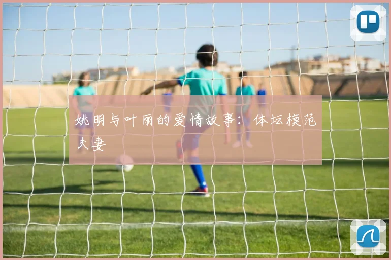 姚明与叶丽的爱情故事：体坛模范夫妻