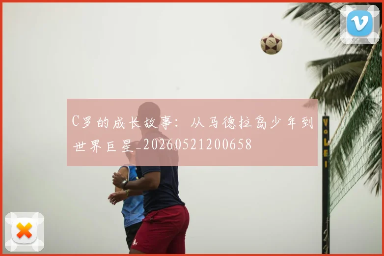C罗的成长故事:从马德拉岛少年到世界巨星_20260521200658