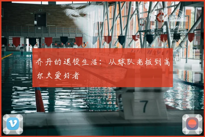 乔丹的退役生活：从球队老板到高尔夫爱好者