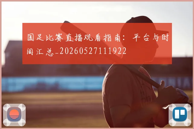 国足比赛直播观看指南：平台与时间汇总_20260527111922