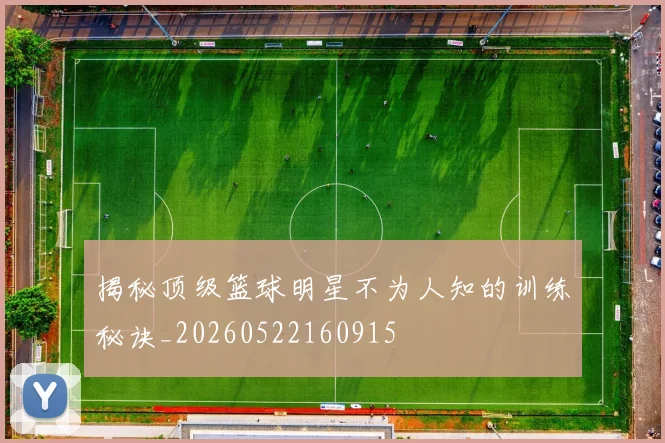 揭秘顶级篮球明星不为人知的训练秘诀_20260522160915