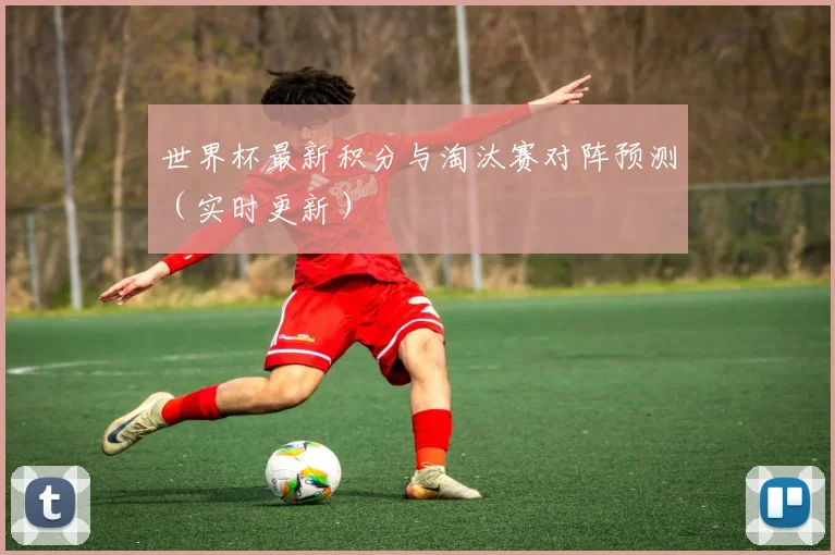 世界杯最新积分与淘汰赛对阵预测（实时更新）