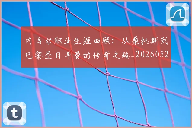 内马尔职业生涯回顾:从桑托斯到巴黎圣日耳曼的传奇之路_20260529200243