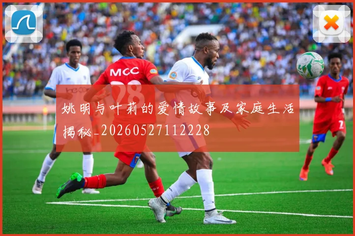 姚明与叶莉的爱情故事及家庭生活揭秘_20260527112228