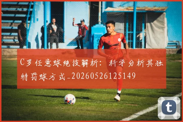 C罗任意球绝技解析:科学分析其独特罚球方式_20260526125149