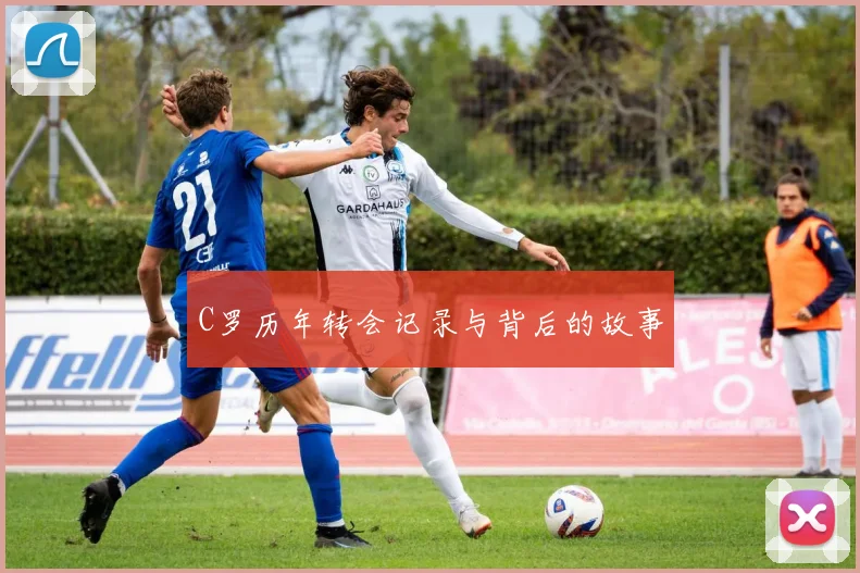 C罗历年转会记录与背后的故事