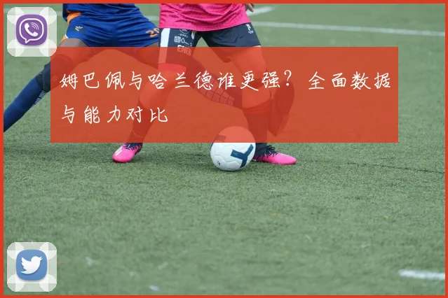 姆巴佩与哈兰德谁更强?全面数据与能力对比