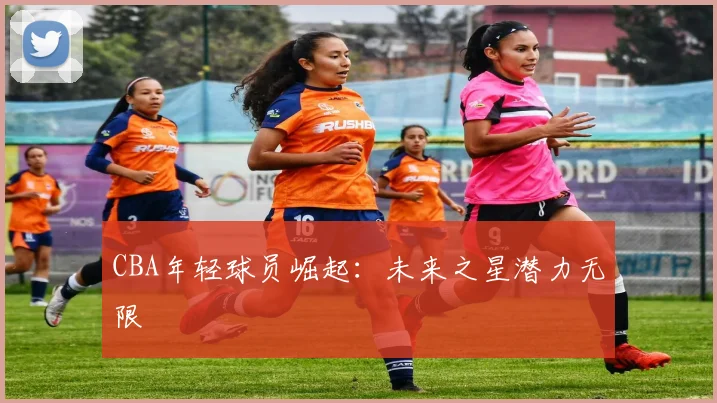 CBA年轻球员崛起：未来之星潜力无限