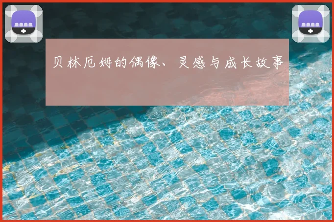 贝林厄姆的偶像、灵感与成长故事