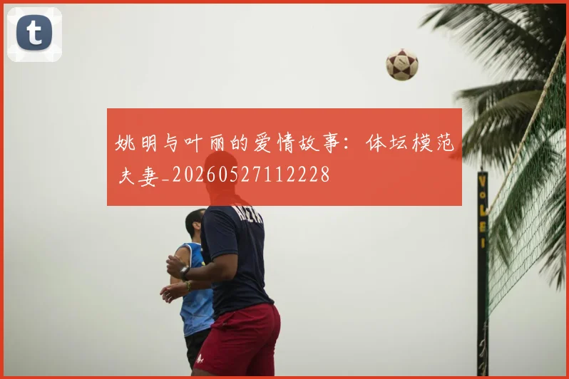 姚明与叶丽的爱情故事:体坛模范夫妻_20260527112228
